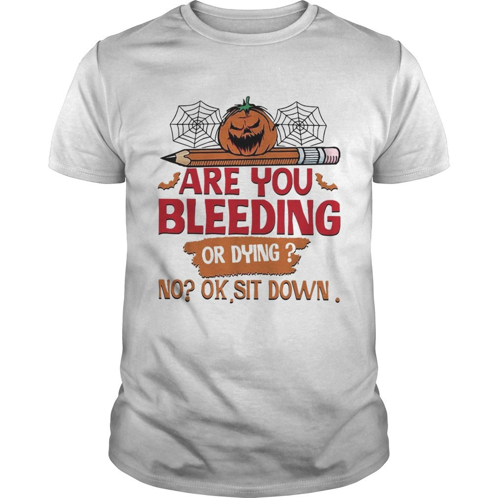 Are You Bleeding Or Dying No Ok Sit Down Halloween Shirt